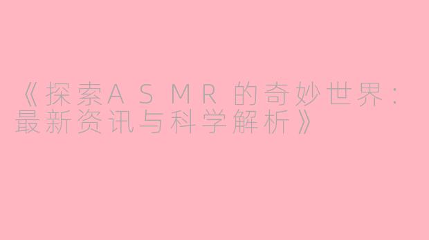 《探索ASMR的奇妙世界：最新资讯与科学解析》