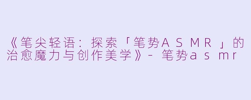 《笔尖轻语：探索「笔势ASMR」的治愈魔力与创作美学》-笔势asmr