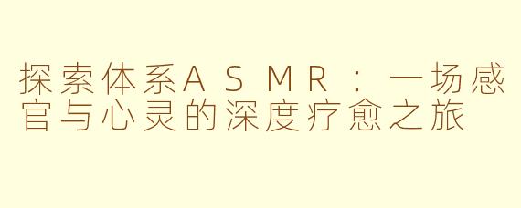 探索体系ASMR：一场感官与心灵的深度疗愈之旅