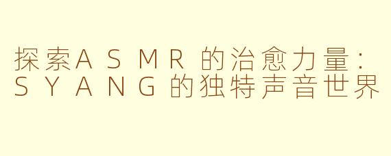 探索ASMR的治愈力量：SYANG的独特声音世界
