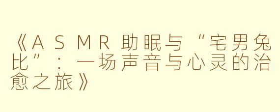 《ASMR助眠与“宅男兔比”：一场声音与心灵的治愈之旅》