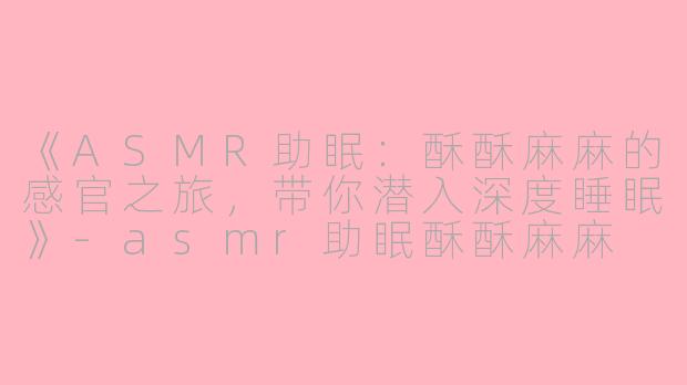 《ASMR助眠：酥酥麻麻的感官之旅，带你潜入深度睡眠》-asmr助眠酥酥麻麻