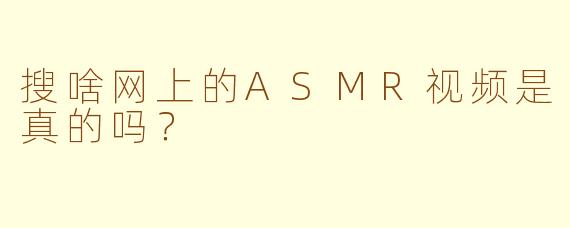 搜啥网上的ASMR视频是真的吗?