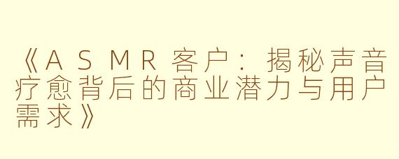 《ASMR客户：揭秘声音疗愈背后的商业潜力与用户需求》