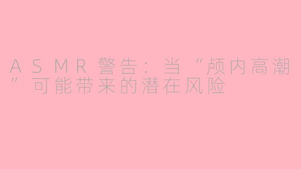 ASMR警告：当“颅内高潮”可能带来的潜在风险