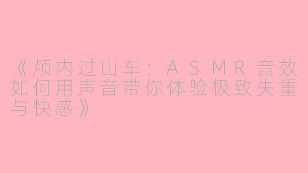 《颅内过山车：ASMR音效如何用声音带你体验极致失重与快感》