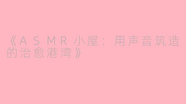 《ASMR小屋：用声音筑造的治愈港湾》