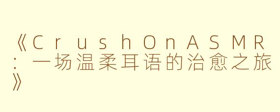《CrushOnASMR：一场温柔耳语的治愈之旅》