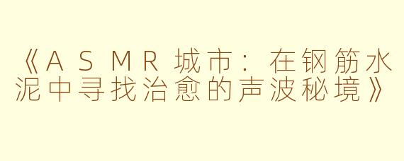 《ASMR城市：在钢筋水泥中寻找治愈的声波秘境》