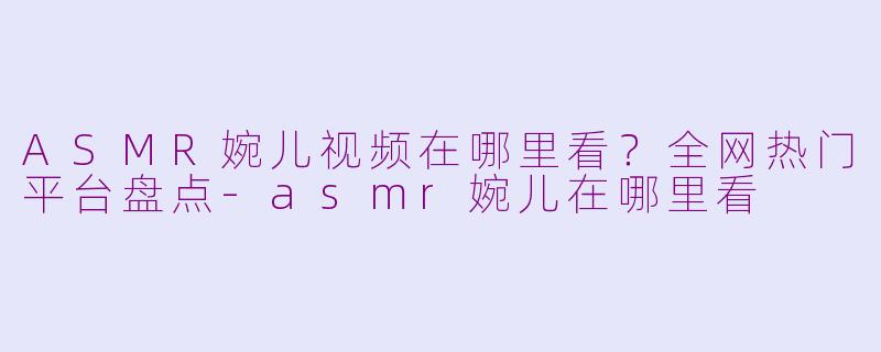 ASMR婉儿视频在哪里看？全网热门平台盘点-asmr婉儿在哪里看