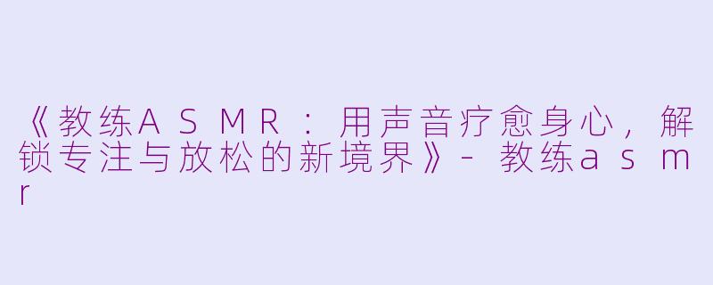 《教练ASMR：用声音疗愈身心，解锁专注与放松的新境界》-教练asmr