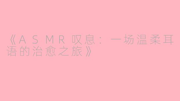 《ASMR叹息：一场温柔耳语的治愈之旅》