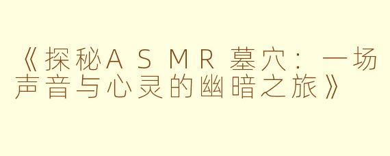 《探秘ASMR墓穴：一场声音与心灵的幽暗之旅》