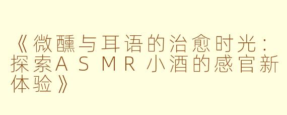 《微醺与耳语的治愈时光：探索ASMR小酒的感官新体验》