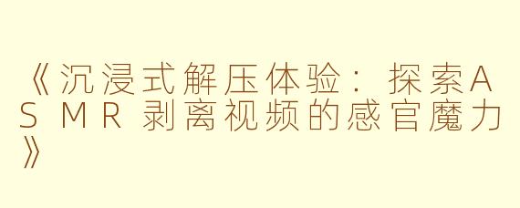 《沉浸式解压体验:探索ASMR剥离视频的感官魔力》