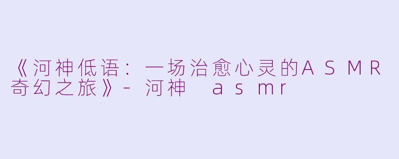 《河神低语：一场治愈心灵的ASMR奇幻之旅》-河神 asmr