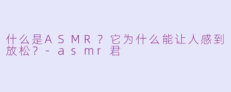 什么是ASMR？它为什么能让人感到放松？-asmr君