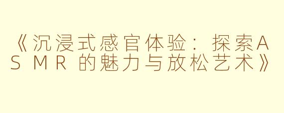 《沉浸式感官体验：探索ASMR的魅力与放松艺术》