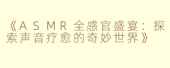 《ASMR全感官盛宴：探索声音疗愈的奇妙世界》