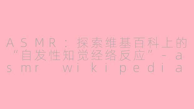 ASMR：探索维基百科上的“自发性知觉经络反应”-asmr wikipedia