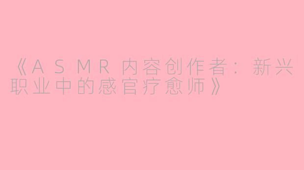 《ASMR内容创作者：新兴职业中的感官疗愈师》