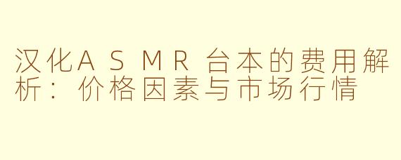 汉化ASMR台本的费用解析：价格因素与市场行情