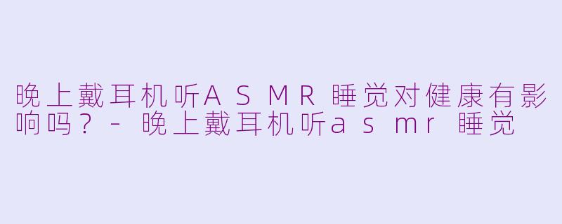 晚上戴耳机听ASMR睡觉对健康有影响吗？-晚上戴耳机听asmr睡觉