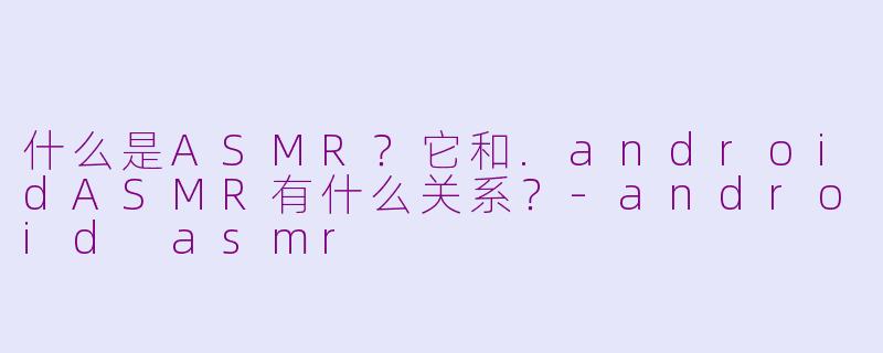 什么是ASMR？它和.androidASMR有什么关系？-android asmr