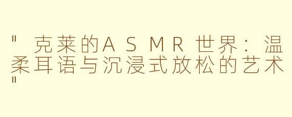 "克莱的ASMR世界：温柔耳语与沉浸式放松的艺术"