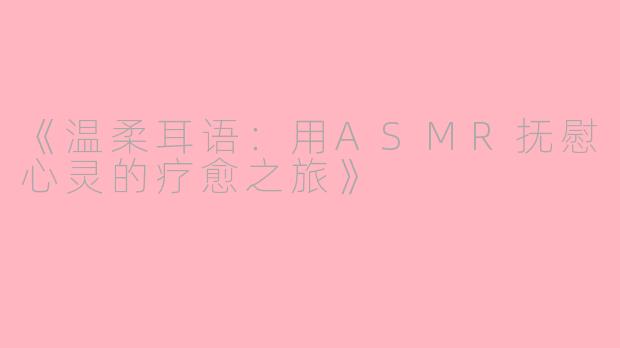 《温柔耳语：用ASMR抚慰心灵的疗愈之旅》