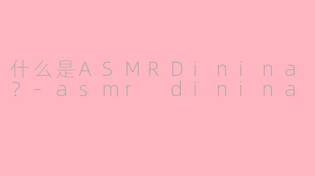 什么是ASMRDinina？-asmr dinina