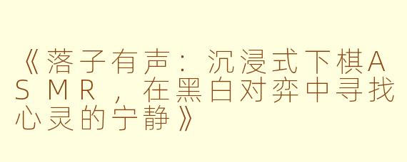 《落子有声:沉浸式下棋ASMR,在黑白对弈中寻找心灵的宁静》