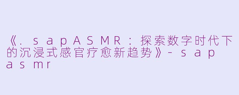《.sapASMR：探索数字时代下的沉浸式感官疗愈新趋势》-sap asmr
