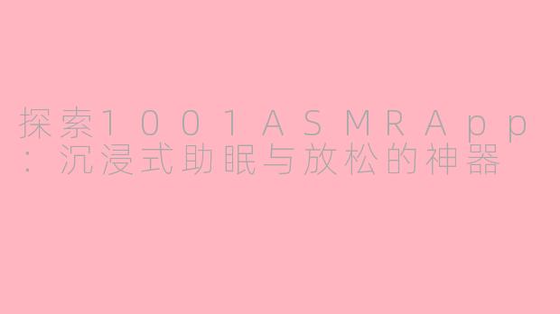 探索1001ASMRApp：沉浸式助眠与放松的神器