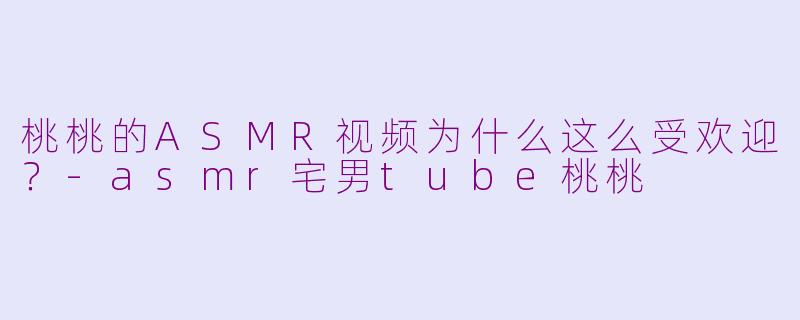 桃桃的ASMR视频为什么这么受欢迎?