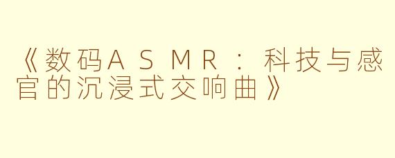 《数码ASMR：科技与感官的沉浸式交响曲》