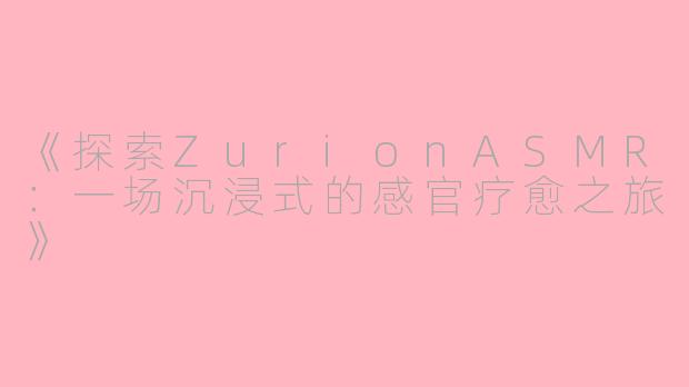 《探索ZurionASMR：一场沉浸式的感官疗愈之旅》