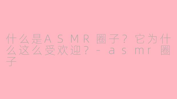 什么是ASMR圈子？它为什么这么受欢迎？-asmr圈子