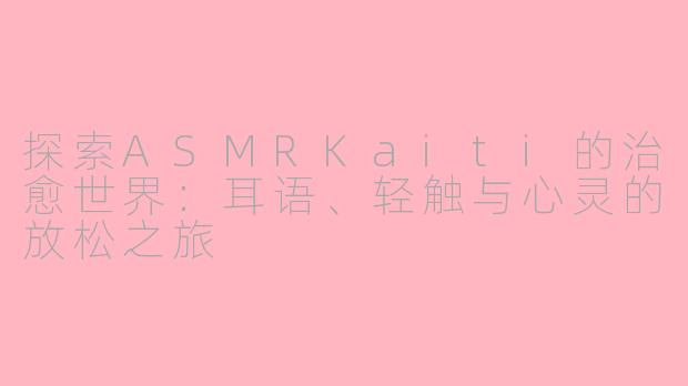 探索ASMRKaiti的治愈世界：耳语、轻触与心灵的放松之旅