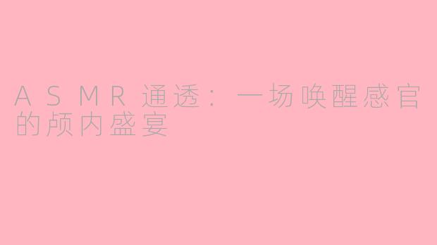 ASMR通透：一场唤醒感官的颅内盛宴