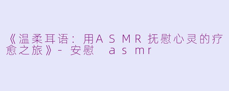 《温柔耳语：用ASMR抚慰心灵的疗愈之旅》-安慰 asmr