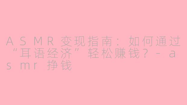 ASMR变现指南：如何通过“耳语经济”轻松赚钱？-asmr挣钱