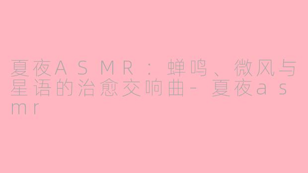 夏夜ASMR：蝉鸣、微风与星语的治愈交响曲-夏夜asmr