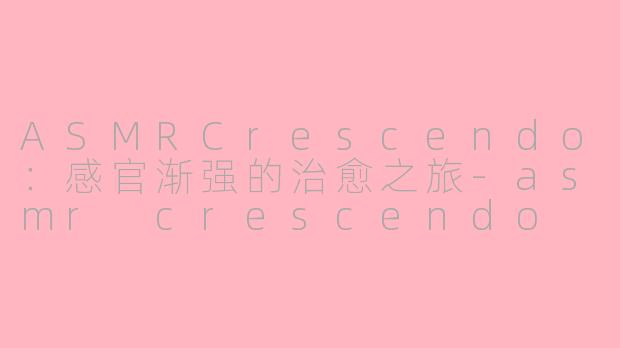 ASMRCrescendo：感官渐强的治愈之旅-asmr crescendo