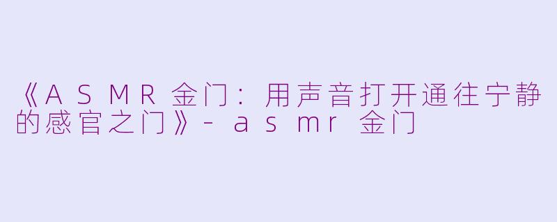 《ASMR金门：用声音打开通往宁静的感官之门》-asmr金门