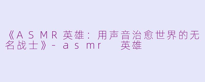 《ASMR英雄：用声音治愈世界的无名战士》-asmr 英雄