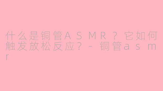 什么是铜管ASMR？它如何触发放松反应？-铜管asmr