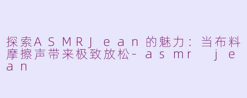 探索ASMRJean的魅力：当布料摩擦声带来极致放松-asmr jean
