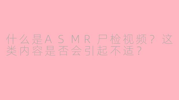 什么是ASMR尸检视频？这类内容是否会引起不适？