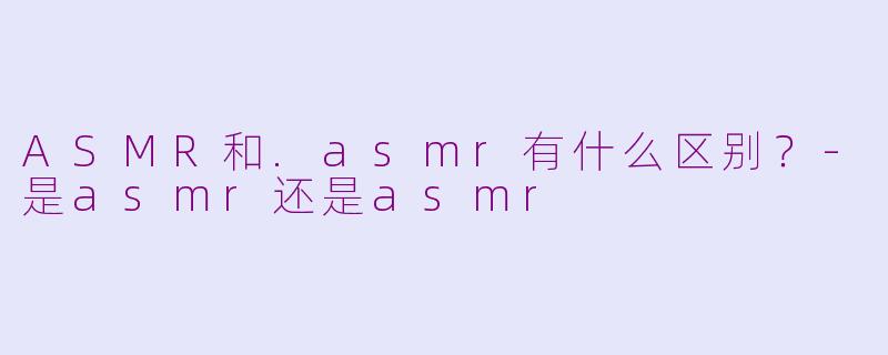 ASMR和.asmr有什么区别？-是asmr还是asmr